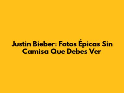 Justin Bieber: Fotos Épicas Sin Camisa Que Debes Ver