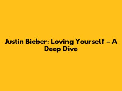Justin Bieber: Loving Yourself – A Deep Dive