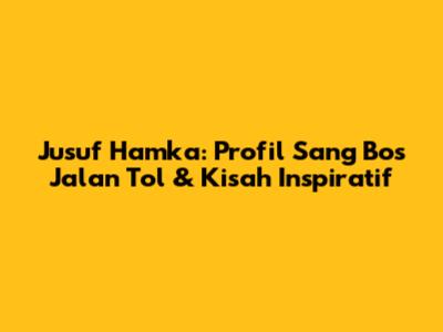 Jusuf Hamka: Profil Sang Bos Jalan Tol & Kisah Inspiratif