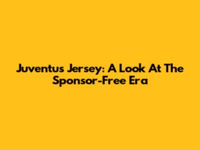 Juventus Jersey: A Look At The Sponsor-Free Era