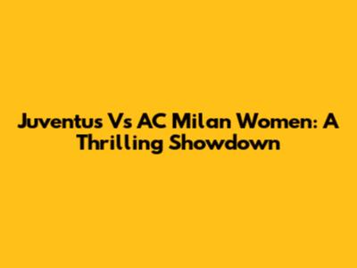 Juventus Vs AC Milan Women: A Thrilling Showdown