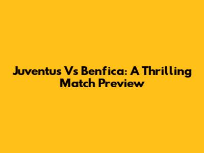 Juventus Vs Benfica: A Thrilling Match Preview