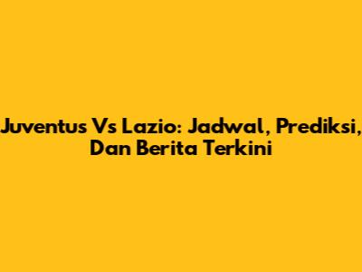Juventus Vs Lazio: Jadwal, Prediksi, Dan Berita Terkini