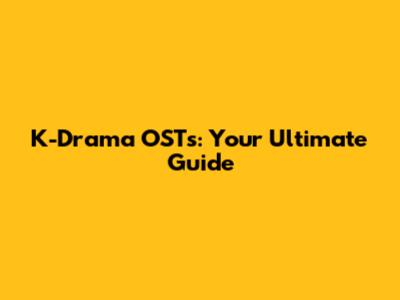 K-Drama OSTs: Your Ultimate Guide