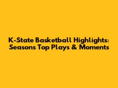 K-State Basketball Highlights: Season's Top Plays & Moments