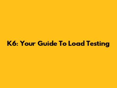 K6: Your Guide To Load Testing