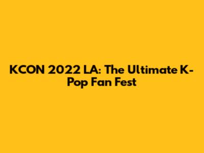 KCON 2022 LA: The Ultimate K-Pop Fan Fest