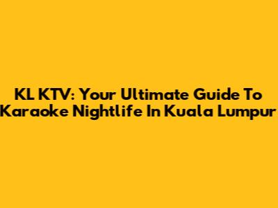 KL KTV: Your Ultimate Guide To Karaoke Nightlife In Kuala Lumpur
