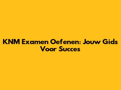 KNM Examen Oefenen: Jouw Gids Voor Succes