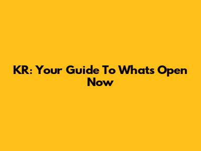 KR: Your Guide To What's Open Now