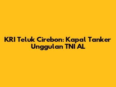 KRI Teluk Cirebon: Kapal Tanker Unggulan TNI AL