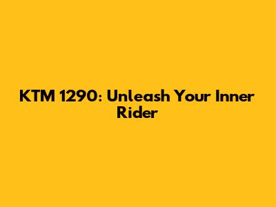 KTM 1290: Unleash Your Inner Rider