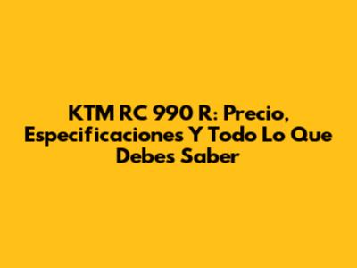 KTM RC 990 R: Precio, Especificaciones Y Todo Lo Que Debes Saber