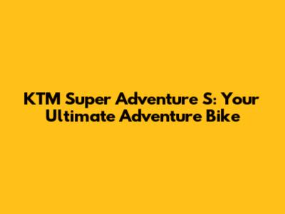 KTM Super Adventure S: Your Ultimate Adventure Bike
