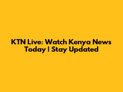 KTN Live: Watch Kenya News Today | Stay Updated