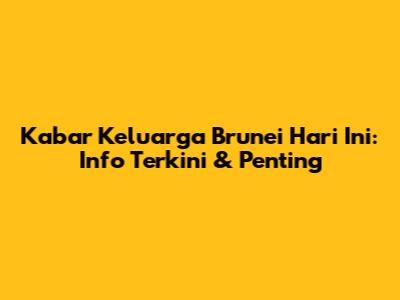 Kabar Keluarga Brunei Hari Ini: Info Terkini & Penting