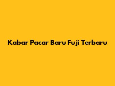 Kabar Pacar Baru Fuji Terbaru