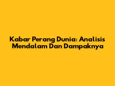 Kabar Perang Dunia: Analisis Mendalam Dan Dampaknya