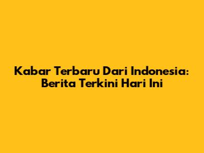 Kabar Terbaru Dari Indonesia: Berita Terkini Hari Ini
