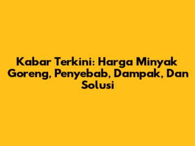 Kabar Terkini: Harga Minyak Goreng, Penyebab, Dampak, Dan Solusi