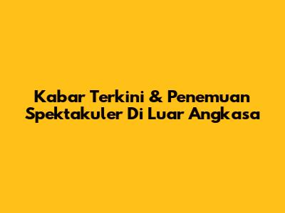 Kabar Terkini & Penemuan Spektakuler Di Luar Angkasa