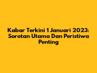 Kabar Terkini 1 Januari 2023: Sorotan Utama Dan Peristiwa Penting