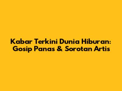 Kabar Terkini Dunia Hiburan: Gosip Panas & Sorotan Artis