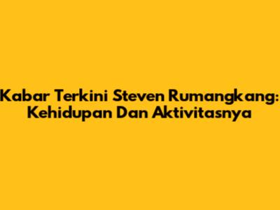 Kabar Terkini Steven Rumangkang: Kehidupan Dan Aktivitasnya