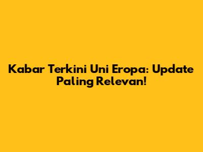 Kabar Terkini Uni Eropa: Update Paling Relevan!