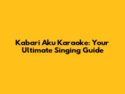Kabari Aku Karaoke: Your Ultimate Singing Guide