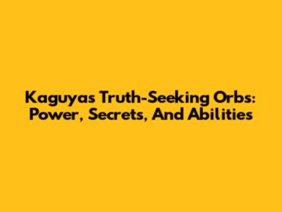 Kaguya's Truth-Seeking Orbs: Power, Secrets, And Abilities