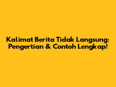 Kalimat Berita Tidak Langsung: Pengertian & Contoh Lengkap!