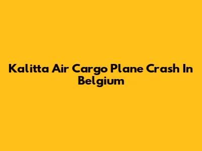 Kalitta Air Cargo Plane Crash In Belgium