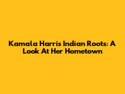 Kamala Harris' Indian Roots: A Look At Her Hometown