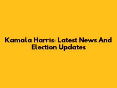 Kamala Harris: Latest News And Election Updates