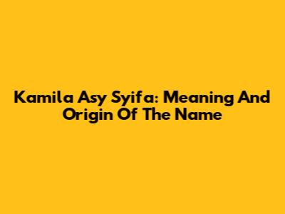 Kamila Asy Syifa: Meaning And Origin Of The Name