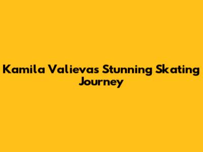 Kamila Valieva's Stunning Skating Journey