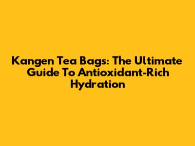 Kangen Tea Bags: The Ultimate Guide To Antioxidant-Rich Hydration