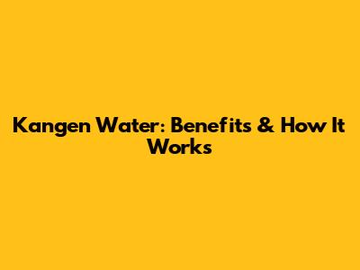 Kangen Water: Benefits & How It Works