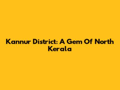 Kannur District: A Gem Of North Kerala