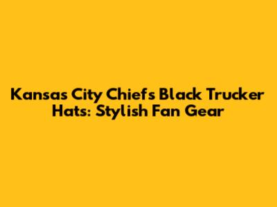 Kansas City Chiefs Black Trucker Hats: Stylish Fan Gear