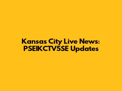 Kansas City Live News: PSEIKCTV5SE Updates