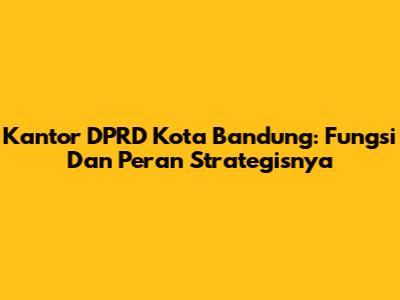Kantor DPRD Kota Bandung: Fungsi Dan Peran Strategisnya