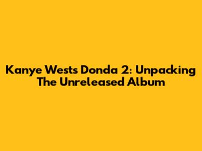 Kanye West's Donda 2: Unpacking The Unreleased Album