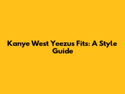 Kanye West Yeezus Fits: A Style Guide
