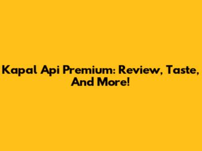 Kapal Api Premium: Review, Taste, And More!