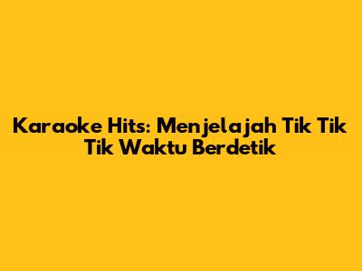 Karaoke Hits: Menjelajah 'Tik Tik Tik Waktu Berdetik'