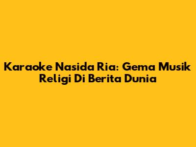 Karaoke Nasida Ria: Gema Musik Religi Di Berita Dunia
