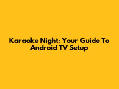 Karaoke Night: Your Guide To Android TV Setup