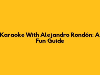 Karaoke With Alejandro Rondón: A Fun Guide